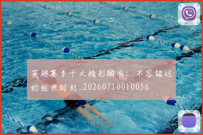 英超赛季十大精彩瞬间：不容错过的经典时刻_20260710010056