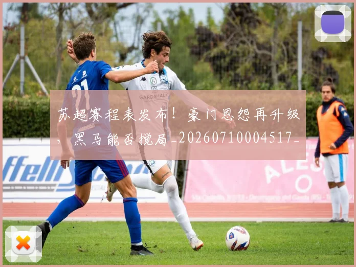 苏超赛程表发布！豪门恩怨再升级，黑马能否搅局_20260710004517_20260803144338