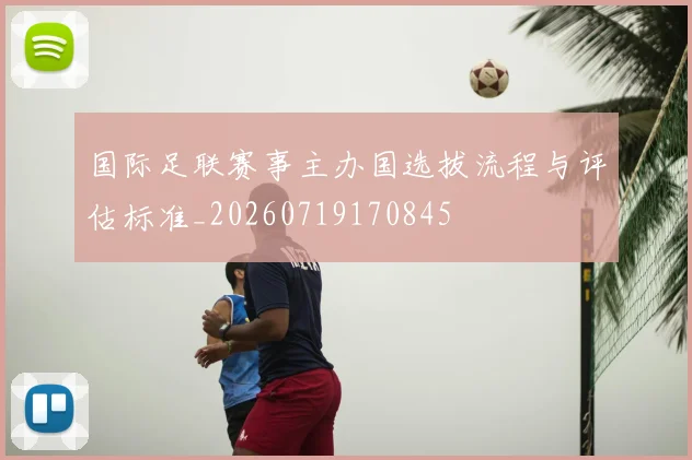 国际足联赛事主办国选拔流程与评估标准_20260719170845