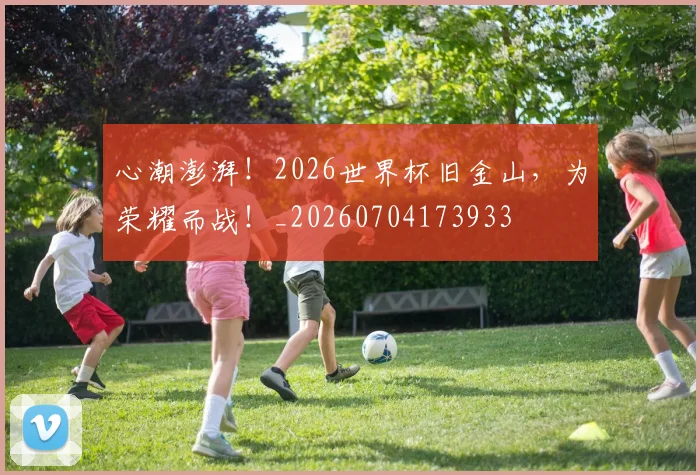 心潮澎湃!2026世界杯旧金山,为荣耀而战!_20260704173933