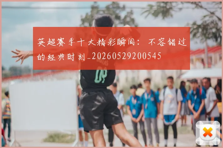 英超赛季十大精彩瞬间:不容错过的经典时刻_20260529200545