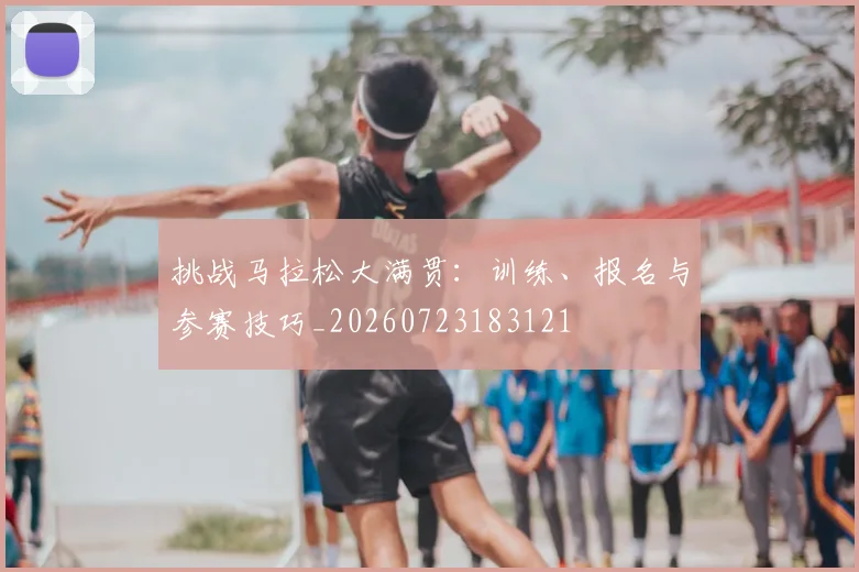 挑战马拉松大满贯:训练、报名与参赛技巧_20260723183121