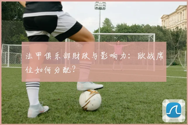 法甲俱乐部财政与影响力:欧战席位如何分配?