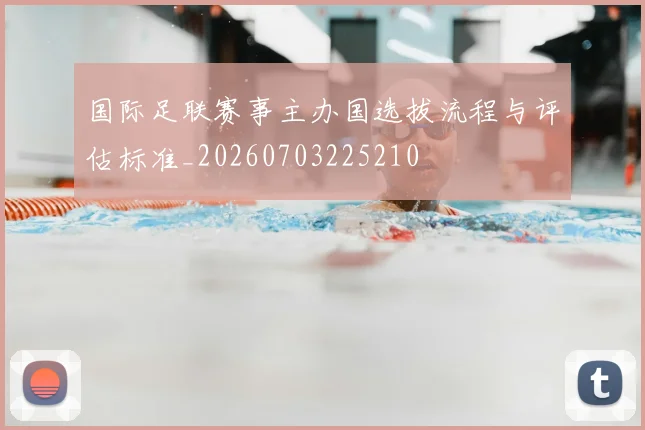 国际足联赛事主办国选拔流程与评估标准_20260703225210