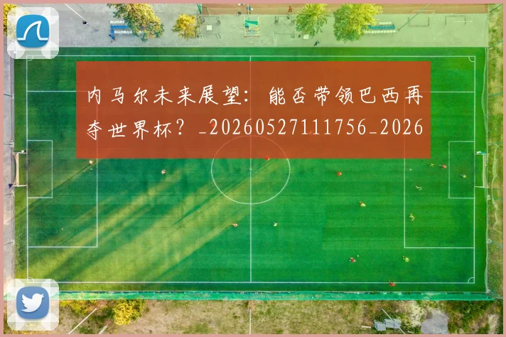 内马尔未来展望：能否带领巴西再夺世界杯？_20260527111756_20260718005202