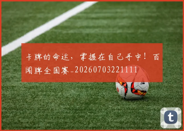 卡牌的命运,掌握在自己手中!百闻牌全国赛_20260703221111