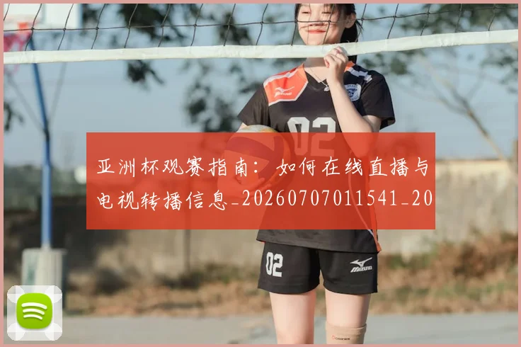 亚洲杯观赛指南：如何在线直播与电视转播信息_20260707011541_20260717235543