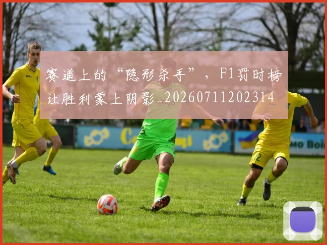 赛道上的“隐形杀手”,F1罚时榜让胜利蒙上阴影_20260711202314