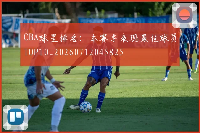 CBA球星排名:本赛季表现最佳球员TOP10_20260712045825