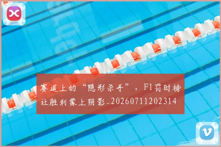 赛道上的“隐形杀手”,F1罚时榜让胜利蒙上阴影_20260711202314