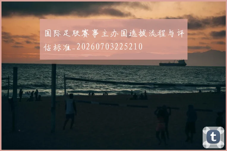 国际足联赛事主办国选拔流程与评估标准_20260703225210