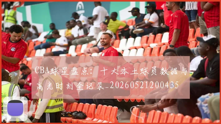 CBA球星盘点:十大本土球员数据与高光时刻全记录_20260521200435