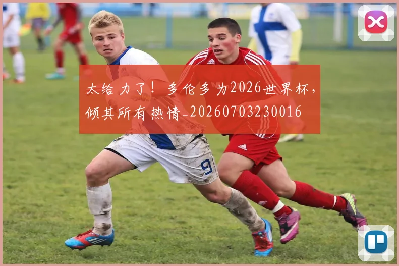 太给力了！多伦多为2026世界杯，倾其所有热情_20260703230016