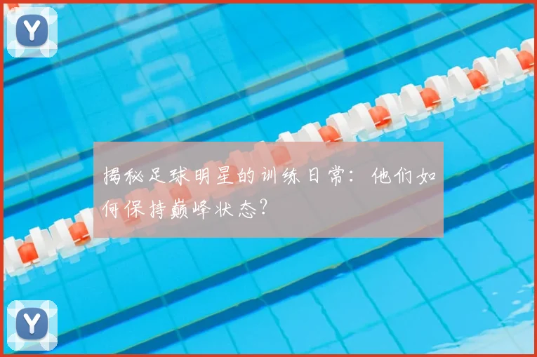 揭秘足球明星的训练日常:他们如何保持巅峰状态?