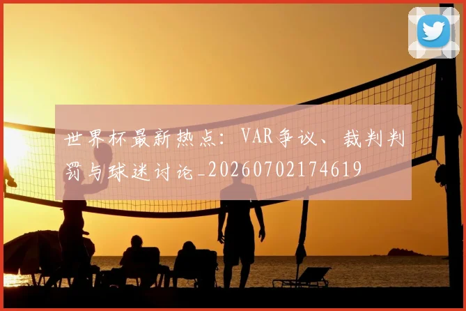 世界杯最新热点:VAR争议、裁判判罚与球迷讨论_20260702174619