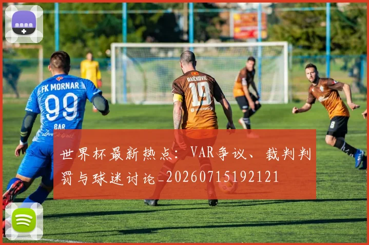 世界杯最新热点:VAR争议、裁判判罚与球迷讨论_20260715192121