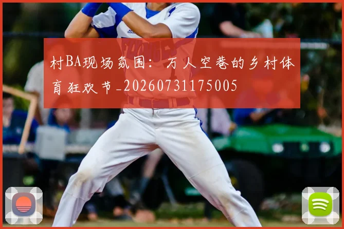 村BA现场氛围：万人空巷的乡村体育狂欢节_20260731175005