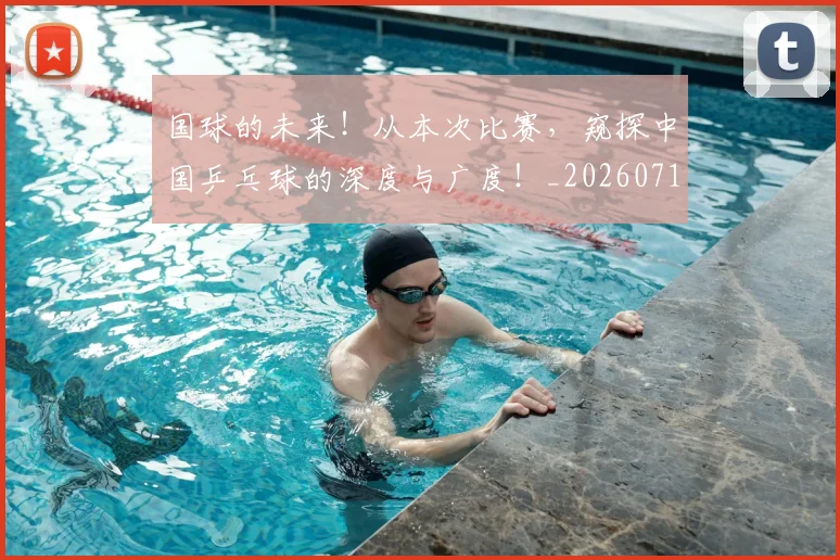 国球的未来!从本次比赛,窥探中国乒乓球的深度与广度!_20260719161142