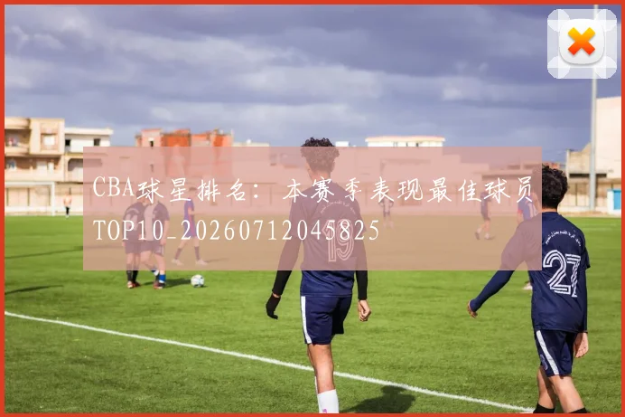 CBA球星排名:本赛季表现最佳球员TOP10_20260712045825