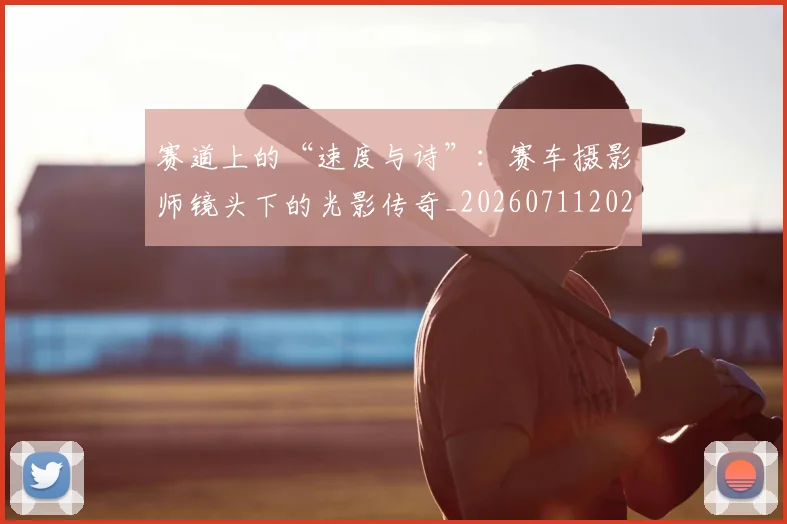 赛道上的“速度与诗”：赛车摄影师镜头下的光影传奇_20260711202312