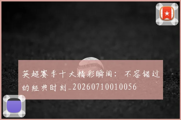 英超赛季十大精彩瞬间:不容错过的经典时刻_20260710010056