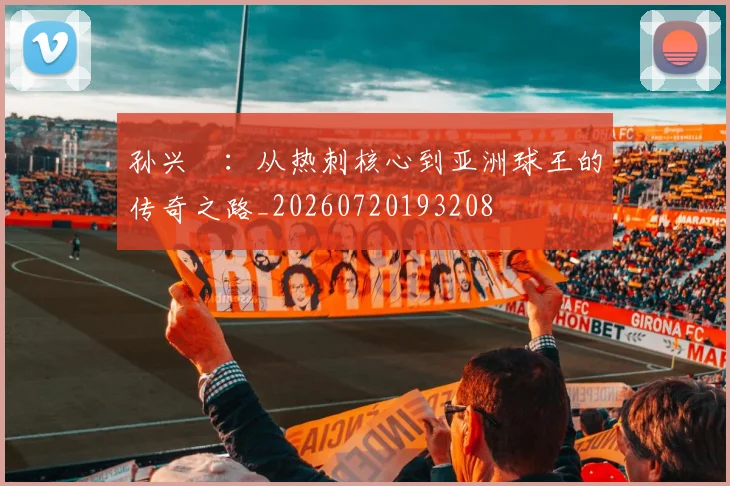 孙兴慜：从热刺核心到亚洲球王的传奇之路_20260720193208