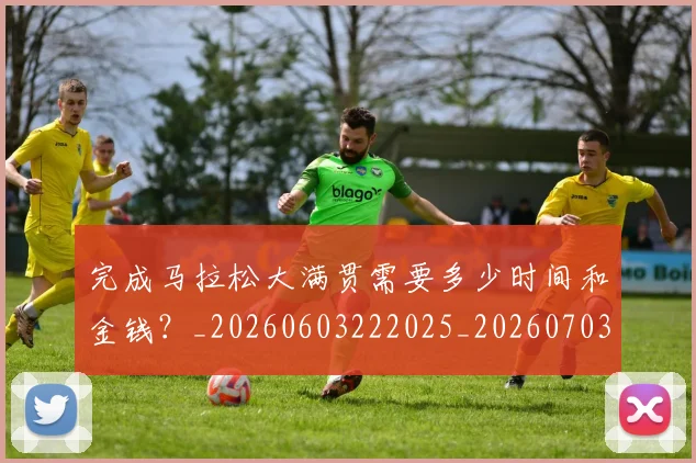 完成马拉松大满贯需要多少时间和金钱?_20260603222025_20260703233536