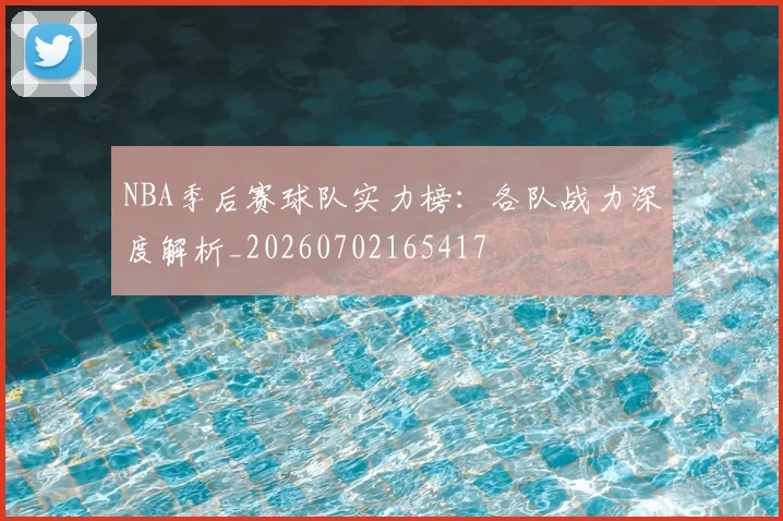 NBA季后赛球队实力榜:各队战力深度解析_20260702165417