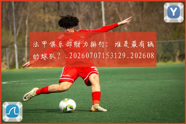 法甲俱乐部财力排行：谁是最有钱的球队？_20260707153129_20260801171450