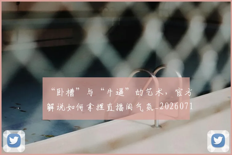 “卧槽”与“牛逼”的艺术,官方解说如何拿捏直播间气氛_20260715182911