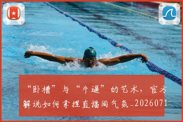 “卧槽”与“牛逼”的艺术，官方解说如何拿捏直播间气氛_20260715182911