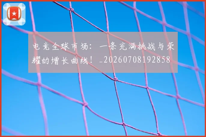 电竞全球市场:一条充满挑战与荣耀的增长曲线!_20260708192858