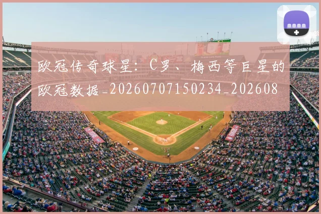 欧冠传奇球星：C罗、梅西等巨星的欧冠数据_20260707150234_20260801161713