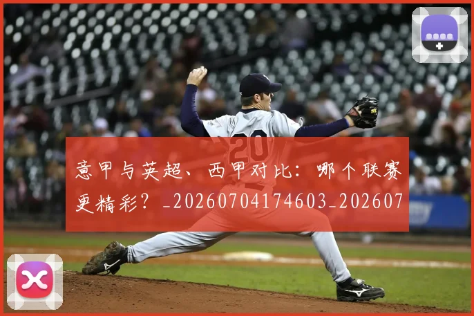 意甲与英超、西甲对比:哪个联赛更精彩?_20260704174603_20260723173909