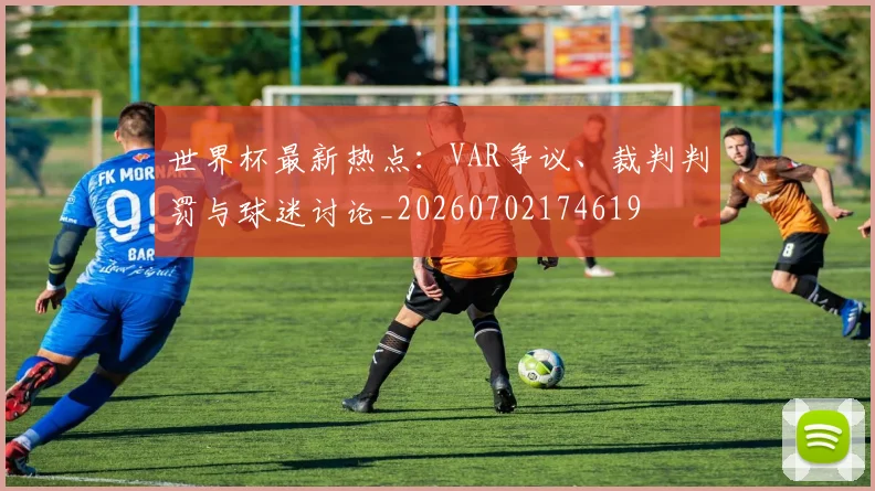 世界杯最新热点：VAR争议、裁判判罚与球迷讨论_20260702174619