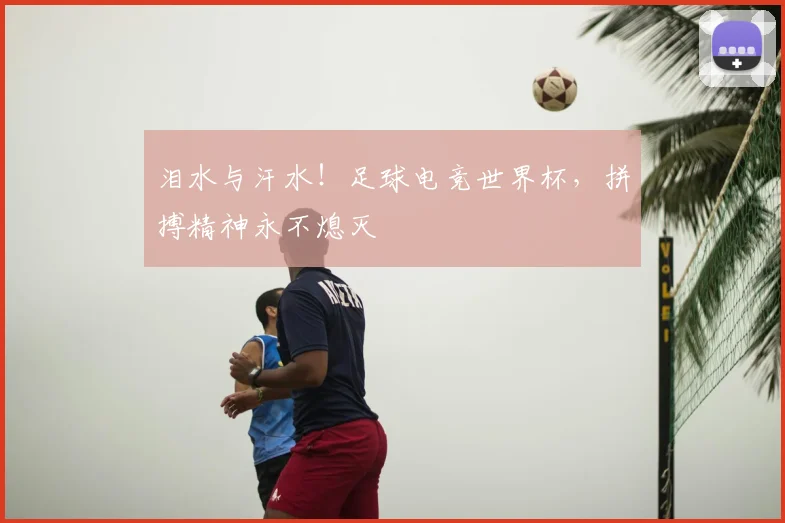 泪水与汗水!足球电竞世界杯,拼搏精神永不熄灭