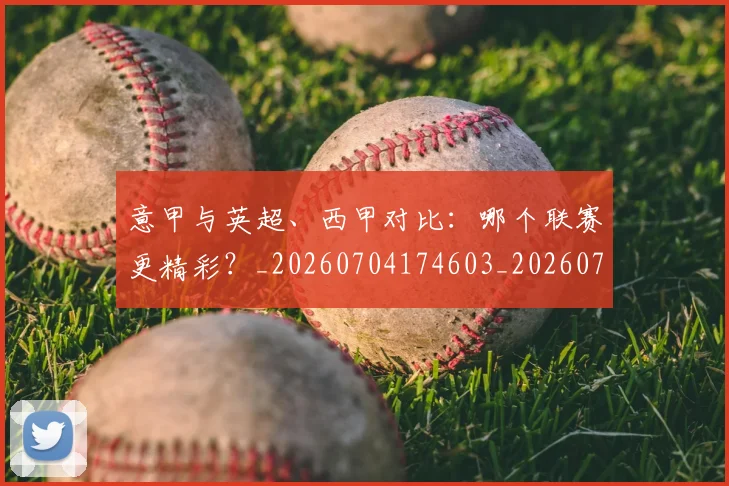 意甲与英超、西甲对比:哪个联赛更精彩?_20260704174603_20260723173909