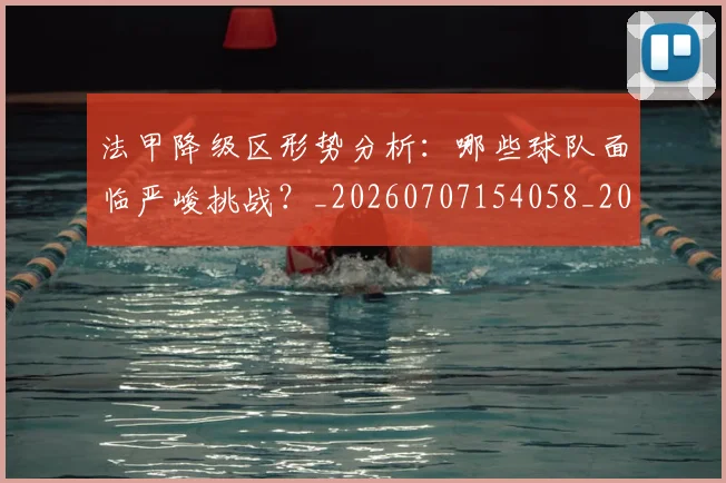 法甲降级区形势分析:哪些球队面临严峻挑战?_20260707154058_20260801173344