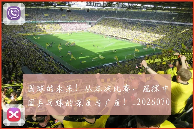 国球的未来!从本次比赛,窥探中国乒乓球的深度与广度!_20260707012116