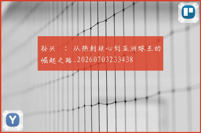 孙兴慜:从热刺核心到亚洲球王的崛起之路_20260703233438