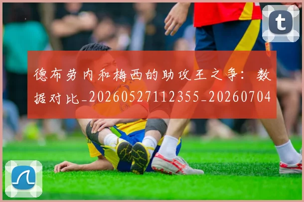 德布劳内和梅西的助攻王之争：数据对比_20260527112355_20260704172428_20260722160103