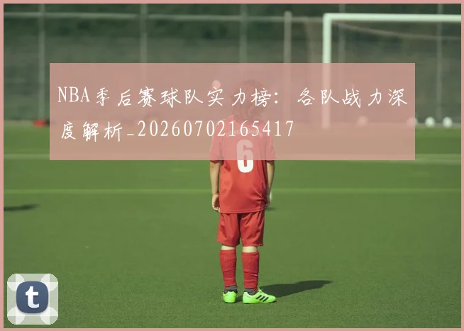NBA季后赛球队实力榜:各队战力深度解析_20260702165417