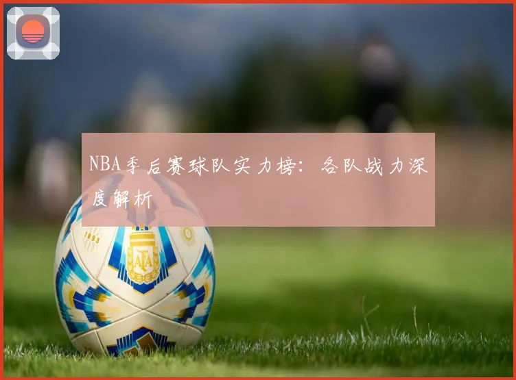 NBA季后赛球队实力榜:各队战力深度解析