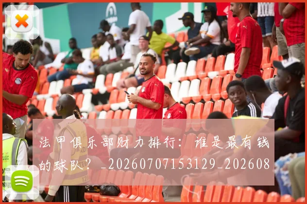 法甲俱乐部财力排行：谁是最有钱的球队？_20260707153129_20260801171450