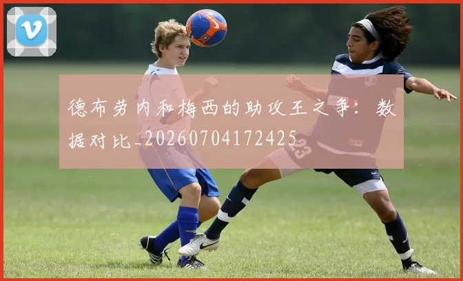 德布劳内和梅西的助攻王之争:数据对比_20260704172425
