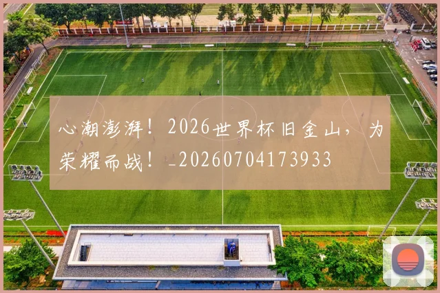 心潮澎湃!2026世界杯旧金山,为荣耀而战!_20260704173933