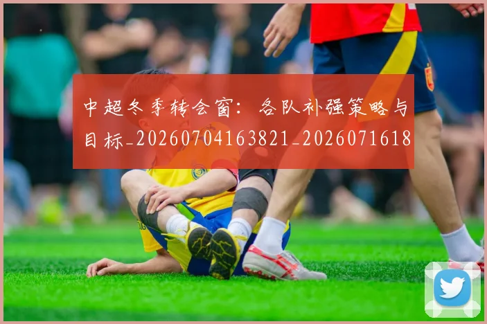 中超冬季转会窗:各队补强策略与目标_20260704163821_20260716185343