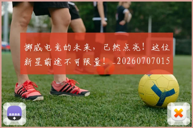 挪威电竞的未来，已然点亮！这位新星前途不可限量！_20260707015001